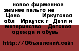 новое фирменное зимнее пальто на 110-116 › Цена ­ 5 000 - Иркутская обл., Иркутск г. Дети и материнство » Детская одежда и обувь   